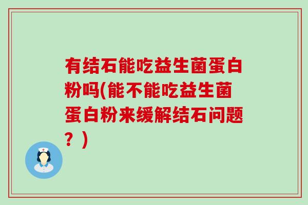 有结石能吃益生菌蛋白粉吗(能不能吃益生菌蛋白粉来缓解结石问题？)