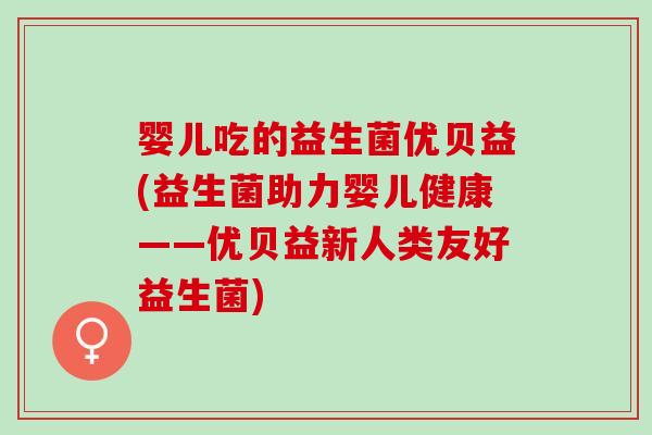 婴儿吃的益生菌优贝益(益生菌助力婴儿健康——优贝益新人类友好益生菌)