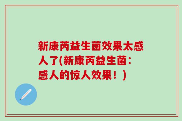 新康芮益生菌效果太感人了(新康芮益生菌：感人的惊人效果！)