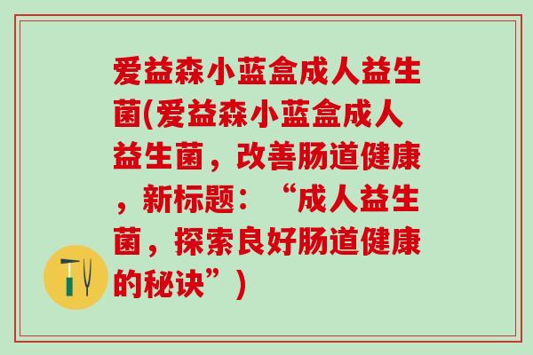 爱益森小蓝盒成人益生菌(爱益森小蓝盒成人益生菌,改善肠道健康,新标题:“成人益生菌,探索良好肠道健康的秘诀”) 爱益森小蓝盒成人益生菌(爱益森小蓝盒成人益生菌,改善肠道健康,新标题:“成人益生菌,探索良好肠道健康的秘诀”)
