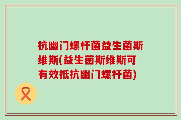 抗幽门螺杆菌益生菌斯维斯(益生菌斯维斯可有效抵抗幽门螺杆菌)