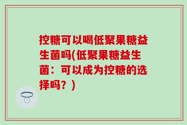 控糖可以喝低聚果糖益生菌吗(低聚果糖益生菌：可以成为控糖的选择吗？)