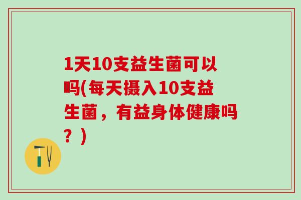 1天10支益生菌可以吗(每天摄入10支益生菌，有益身体健康吗？)