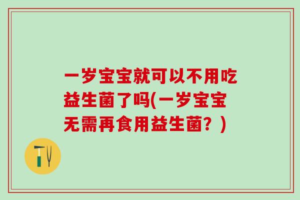 一岁宝宝就可以不用吃益生菌了吗(一岁宝宝无需再食用益生菌？)