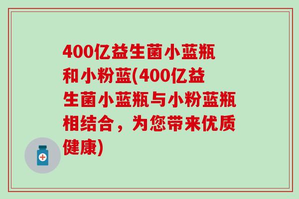 400亿益生菌小蓝瓶和小粉蓝(400亿益生菌小蓝瓶与小粉蓝瓶相结合,为您带来优质健康) 400亿益生菌小蓝瓶和小粉蓝(400亿益生菌小蓝瓶与小粉蓝瓶相结合,为您带来优质健康)