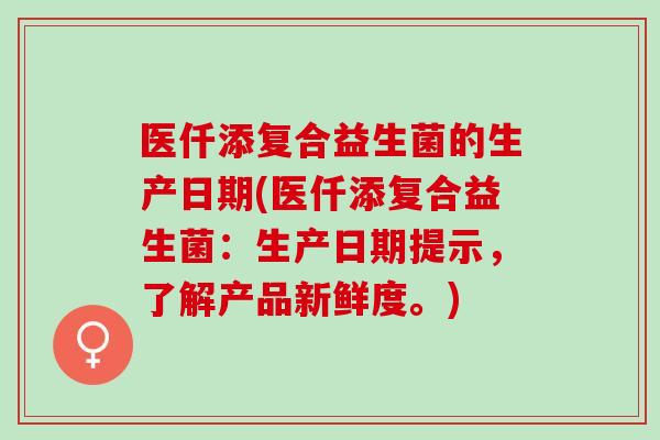 医仟添复合益生菌的生产日期(医仟添复合益生菌：生产日期提示，了解产品新鲜度。)