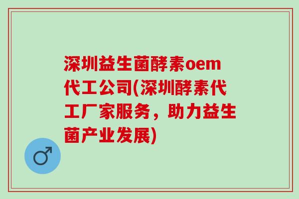 深圳益生菌酵素oem代工公司(深圳酵素代工厂家服务,助力益生菌产业发展) 深圳益生菌酵素oem代工公司(深圳酵素代工厂家服务,助力益生菌产业发展)