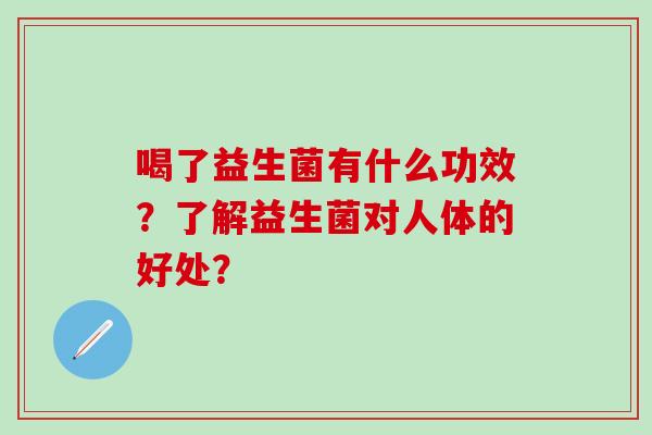 喝了益生菌有什么功效?了解益生菌对人体的好处? 喝了益生菌有什么功效?了解益生菌对人体的好处?