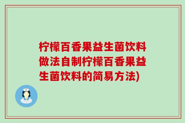 柠檬百香果益生菌饮料做法自制柠檬百香果益生菌饮料的简易方法) 柠檬百香果益生菌饮料做法自制柠檬百香果益生菌饮料的简易方法)