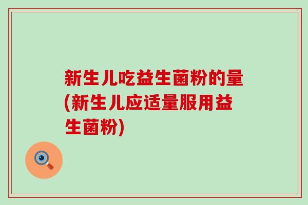新生儿吃益生菌粉的量(新生儿应适量服用益生菌粉) 新生儿吃益生菌粉的量(新生儿应适量服用益生菌粉)