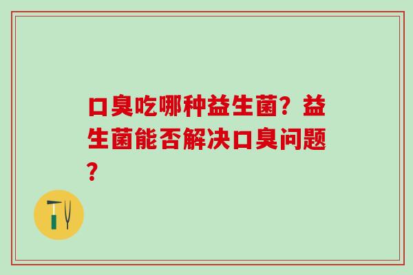 吃哪种益生菌？益生菌能否解决问题？