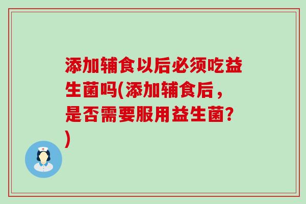添加辅食以后必须吃益生菌吗(添加辅食后，是否需要服用益生菌？)
