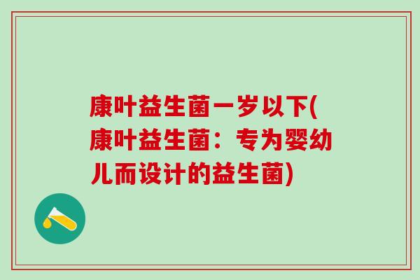 康叶益生菌一岁以下(康叶益生菌:专为婴幼儿而设计的益生菌) 康叶益生菌一岁以下(康叶益生菌:专为婴幼儿而设计的益生菌)