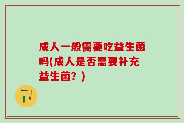 成人一般需要吃益生菌吗(成人是否需要补充益生菌？)