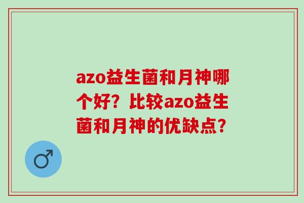 azo益生菌和月神哪个好?比较azo益生菌和月神的优缺点? azo益生菌和月神哪个好?比较azo益生菌和月神的优缺点?