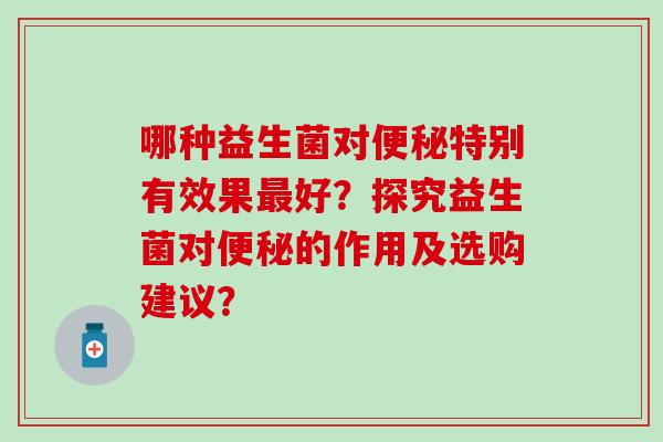 哪种益生菌对特别有效果好？探究益生菌对的作用及选购建议？