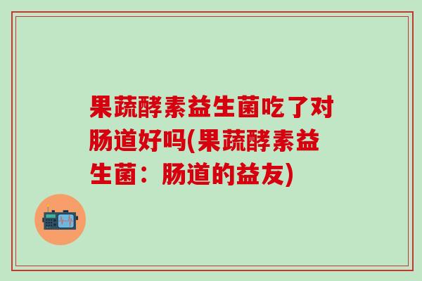 果蔬酵素益生菌吃了对肠道好吗(果蔬酵素益生菌：肠道的益友)
