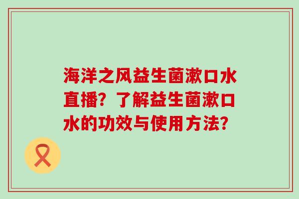 海洋之风益生菌漱口水直播？了解益生菌漱口水的功效与使用方法？