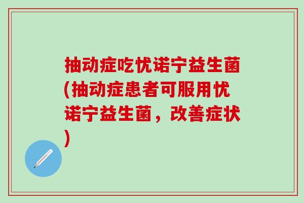 抽动症吃忧诺宁益生菌(抽动症患者可服用忧诺宁益生菌,改善症状) 抽动症吃忧诺宁益生菌(抽动症患者可服用忧诺宁益生菌,改善症状)