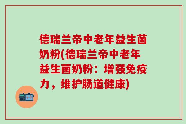 德瑞兰帝中老年益生菌奶粉(德瑞兰帝中老年益生菌奶粉：增强力，维护肠道健康)