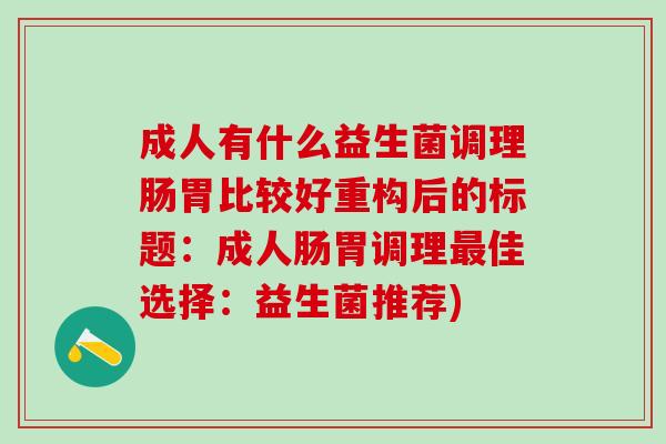 成人有什么益生菌调理肠胃比较好重构后的标题：成人肠胃调理佳选择：益生菌推荐)
