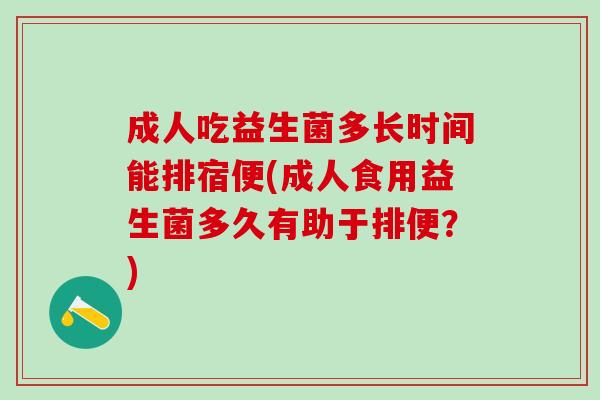 成人吃益生菌多长时间能排宿便(成人食用益生菌多久有助于排便？)