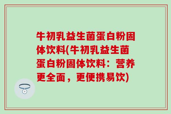 牛初乳益生菌蛋白粉固体饮料(牛初乳益生菌蛋白粉固体饮料：营养更全面，更便携易饮)