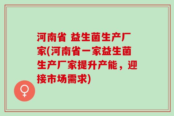 河南省 益生菌生产厂家(河南省一家益生菌生产厂家提升产能，迎接市场需求)