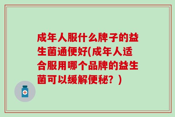成年人服什么牌子的益生菌通便好(成年人适合服用哪个品牌的益生菌可以缓解？)