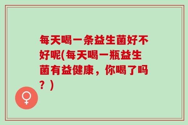 每天喝一条益生菌好不好呢(每天喝一瓶益生菌有益健康，你喝了吗？)