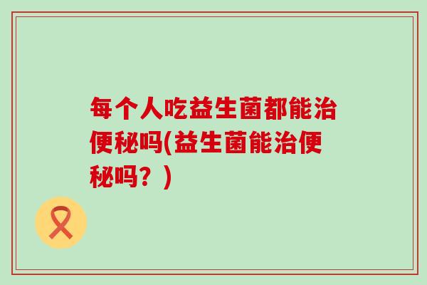每个人吃益生菌都能吗(益生菌能吗？)