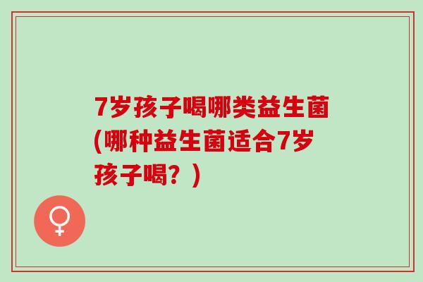 7岁孩子喝哪类益生菌(哪种益生菌适合7岁孩子喝？)