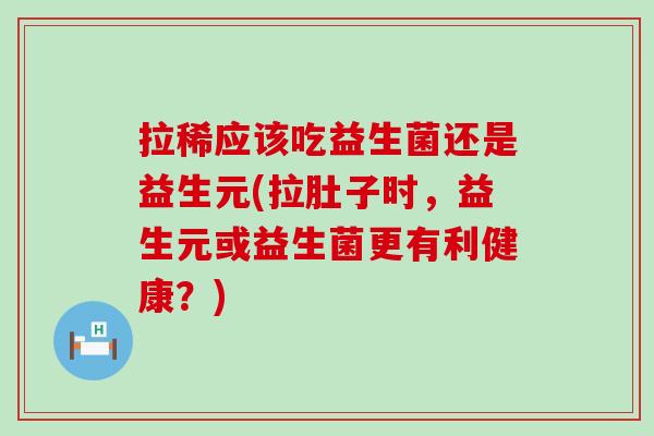 拉稀应该吃益生菌还是益生元(拉肚子时，益生元或益生菌更有利健康？)