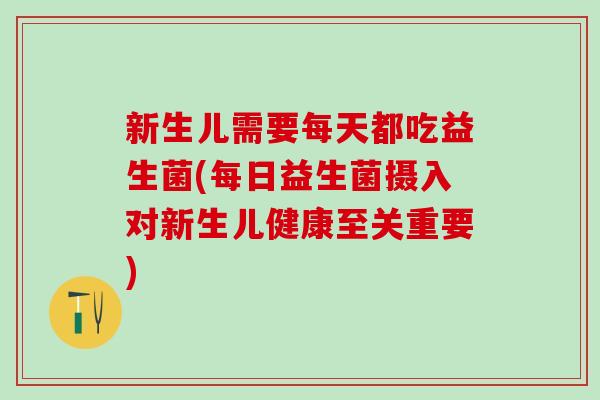 新生儿需要每天都吃益生菌(每日益生菌摄入对新生儿健康至关重要)