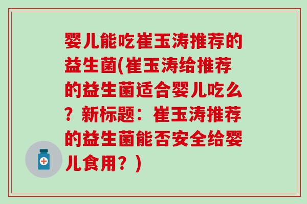 婴儿能吃崔玉涛推荐的益生菌(崔玉涛给推荐的益生菌适合婴儿吃么？新标题：崔玉涛推荐的益生菌能否安全给婴儿食用？)