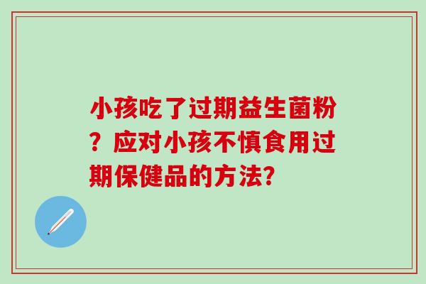 小孩吃了过期益生菌粉？应对小孩不慎食用过期保健品的方法？