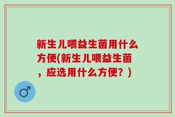 新生儿喂益生菌用什么方便(新生儿喂益生菌，应选用什么方便？)