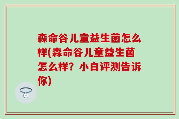 森命谷儿童益生菌怎么样(森命谷儿童益生菌怎么样?小白评测告诉你) 森命谷儿童益生菌怎么样(森命谷儿童益生菌怎么样?小白评测告诉你)