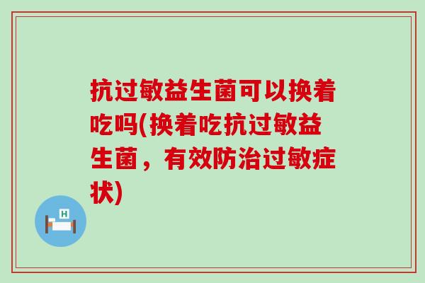 抗益生菌可以换着吃吗(换着吃抗益生菌，有效防症状)