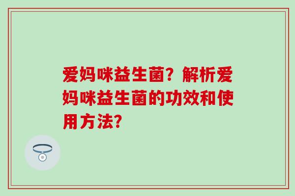 爱妈咪益生菌？解析爱妈咪益生菌的功效和使用方法？