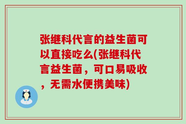 张继科代言的益生菌可以直接吃么(张继科代言益生菌，可口易吸收，无需水便携美味)
