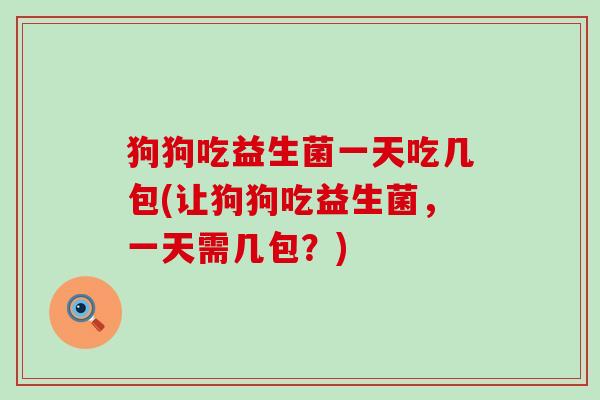 狗狗吃益生菌一天吃几包(让狗狗吃益生菌，一天需几包？)