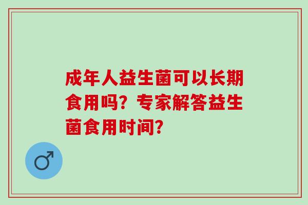 成年人益生菌可以长期食用吗？专家解答益生菌食用时间？