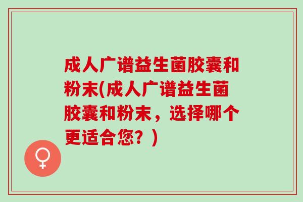 成人广谱益生菌胶囊和粉末(成人广谱益生菌胶囊和粉末，选择哪个更适合您？)