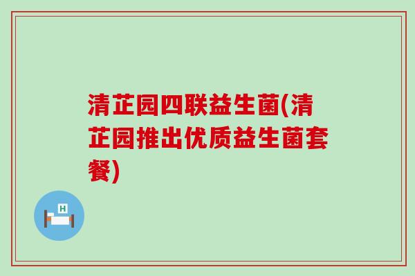 清芷园四联益生菌(清芷园推出优质益生菌套餐)