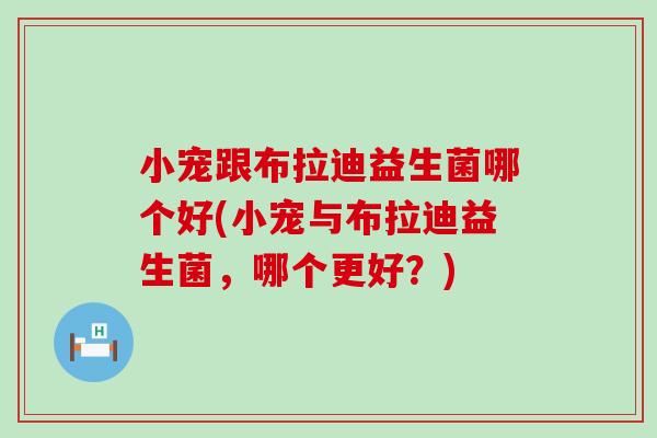 小宠跟布拉迪益生菌哪个好(小宠与布拉迪益生菌，哪个更好？)