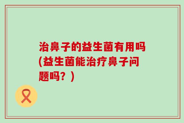鼻子的益生菌有用吗(益生菌能鼻子问题吗?) 鼻子的益生菌有用吗(益生菌能鼻子问题吗?)