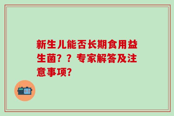 新生儿能否长期食用益生菌？？专家解答及注意事项？