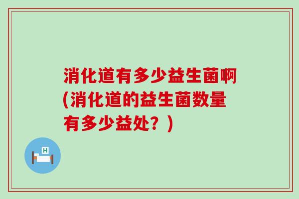 消化道有多少益生菌啊(消化道的益生菌数量有多少益处？)