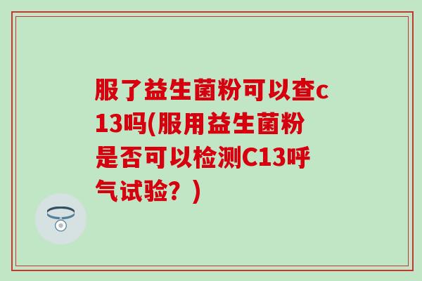 服了益生菌粉可以查c13吗(服用益生菌粉是否可以检测C13呼气试验？)